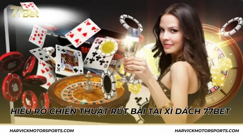 Hiểu rõ chiến thuật rút bài thắng dễ dàng tại Xì Dách 77Bet