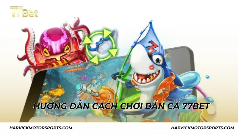 Hướng dẫn chơi bắn cá 77BET và chiến thuật áp dụng