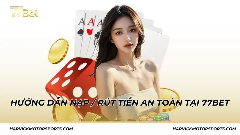 Hướng dẫn thao tác nạp tiền và rút tiền an toàn tại 77BET