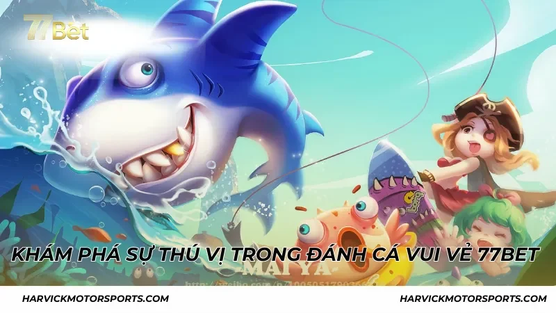Khám phá sự thú vị trong Đánh Cá Vui Vẻ 77BET