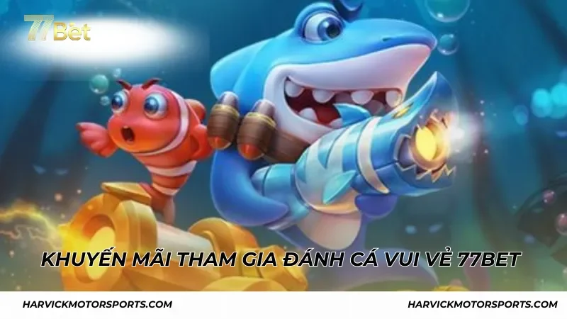 Khuyến mãi ngập tràn khi tham gia Đánh Cá Vui Vẻ 77BET