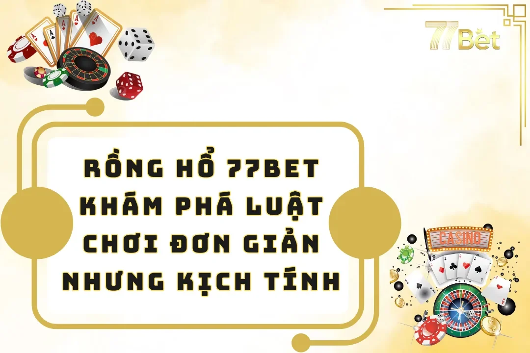 Rồng Hổ 77BET - Khám Phá Luật Chơi Đơn Giản Nhưng Kịch Tính