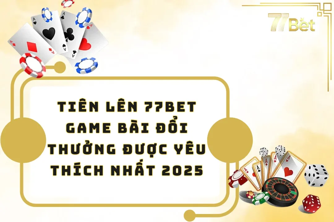 Tiên Lên 77BET- Game Bài Đổi Thưởng Được Yêu Thích Nhất 2025