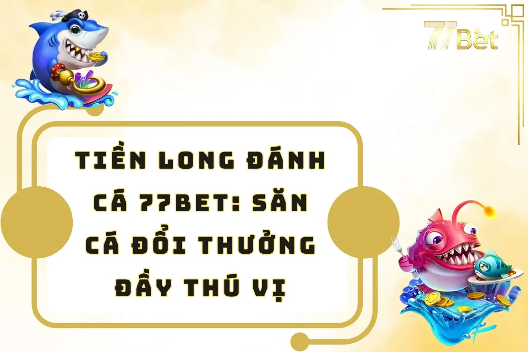 Tiền Long Đánh Cá 77BET: Săn Cá Đổi Thưởng Đầy Thú Vị