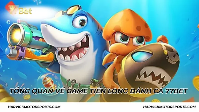 Tổng quan về game Tiền Long Đánh Cá 77BET