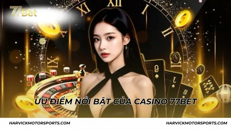 Ưu điểm nổi bật không thể bỏ qua của Casino 77BET