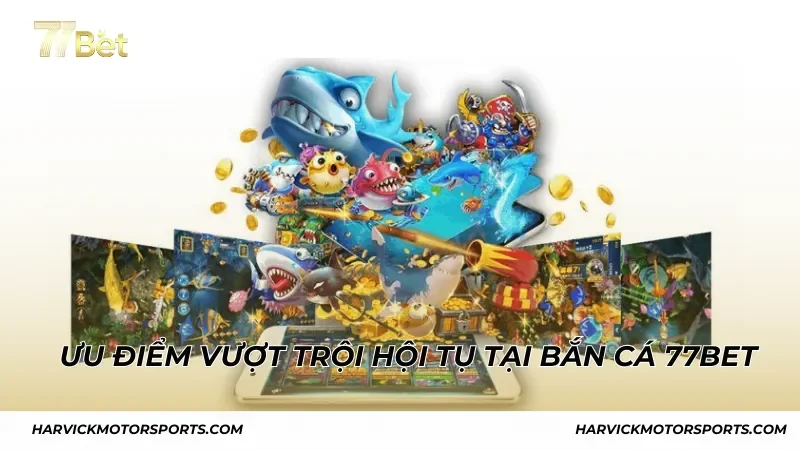 Những ưu điểm vượt trội hội tụ tại bắn cá 77BET