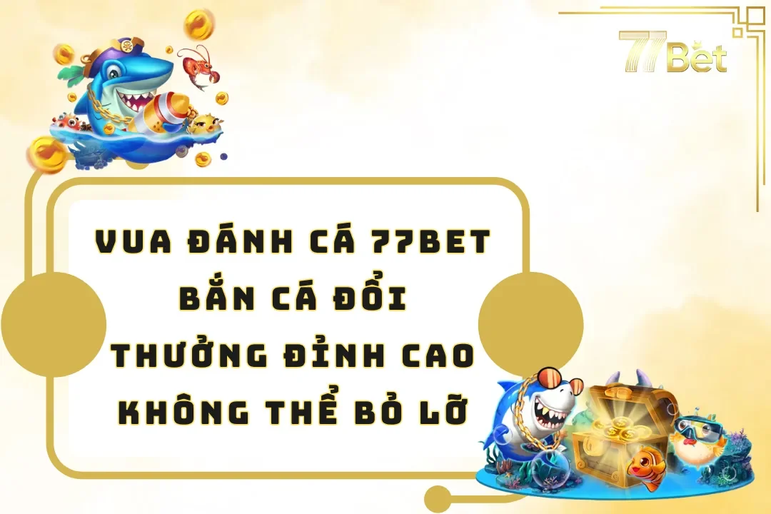 Vua Đánh Cá 77BET – Bắn Cá Đổi Thưởng Đỉnh Cao Không Thể Bỏ Lỡ
