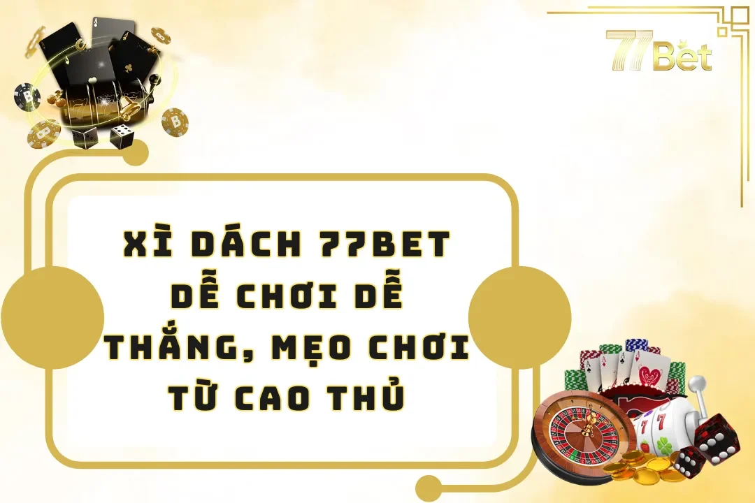 Xì Dách 77BET – Dễ Chơi Dễ Thắng, Mẹo Chơi Từ Cao Thủ