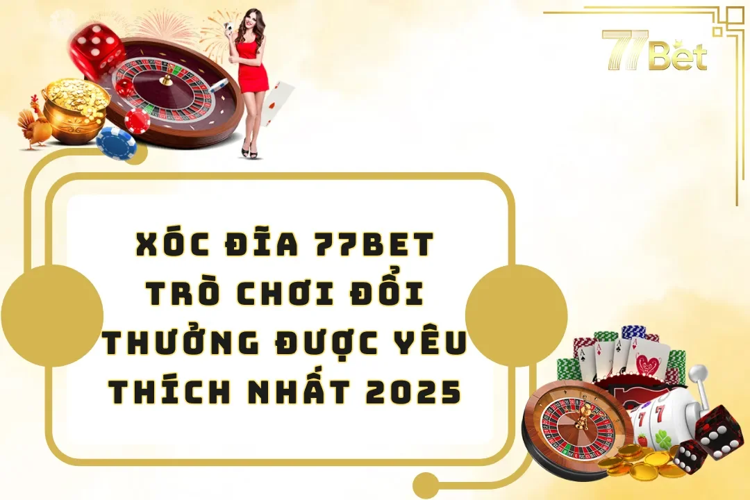 Xóc Đĩa 77BET - Trò Chơi Đổi Thưởng Được Yêu Thích Nhất 2025